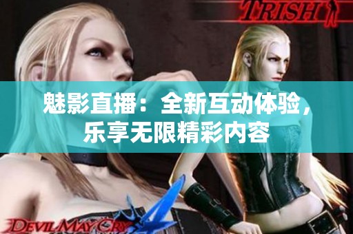 魅影直播：全新互动体验，乐享无限精彩内容