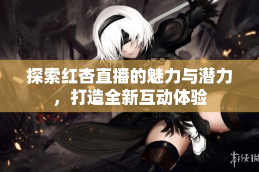 探索红杏直播的魅力与潜力，打造全新互动体验