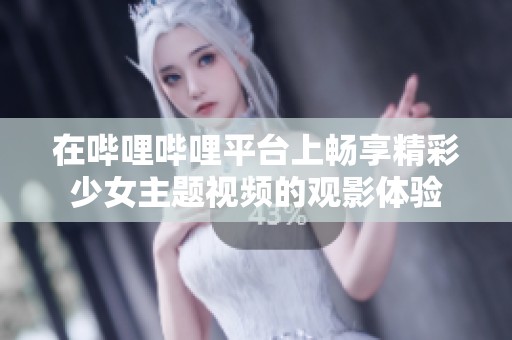 在哔哩哔哩平台上畅享精彩少女主题视频的观影体验