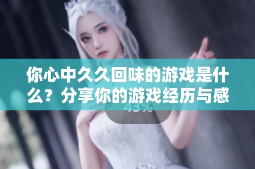你心中久久回味的游戏是什么？分享你的游戏经历与感受