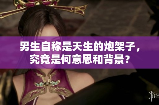 男生自称是天生的炮架子，究竟是何意思和背景？