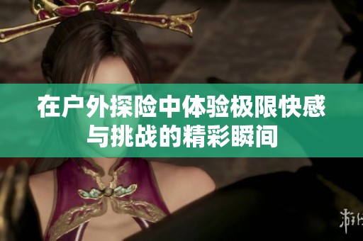 在户外探险中体验极限快感与挑战的精彩瞬间