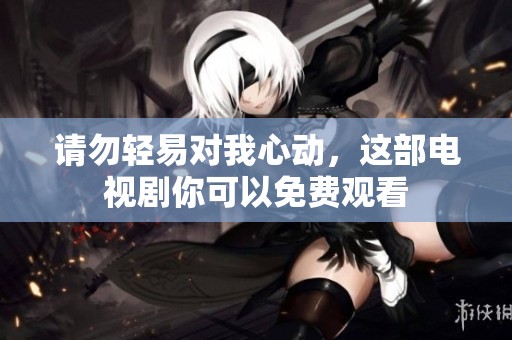 请勿轻易对我心动，这部电视剧你可以免费观看