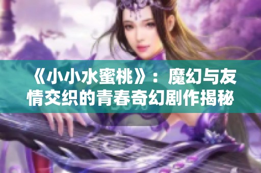 《小小水蜜桃》：魔幻与友情交织的青春奇幻剧作揭秘