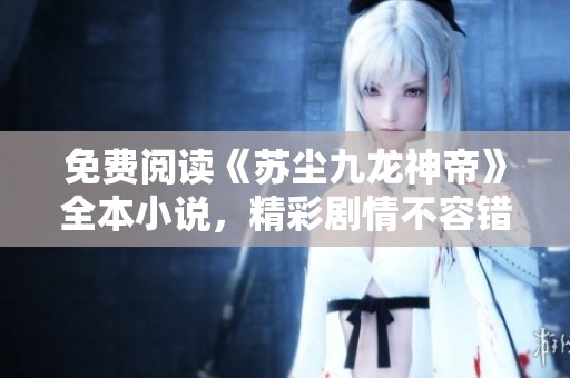 免费阅读《苏尘九龙神帝》全本小说，精彩剧情不容错过