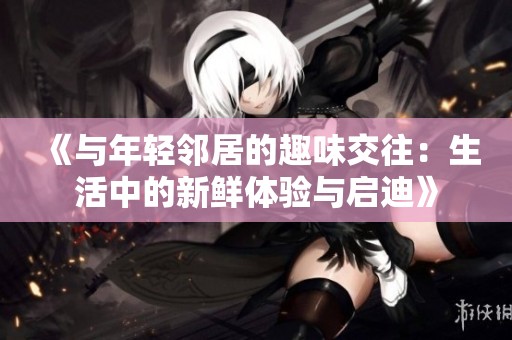 《与年轻邻居的趣味交往：生活中的新鲜体验与启迪》