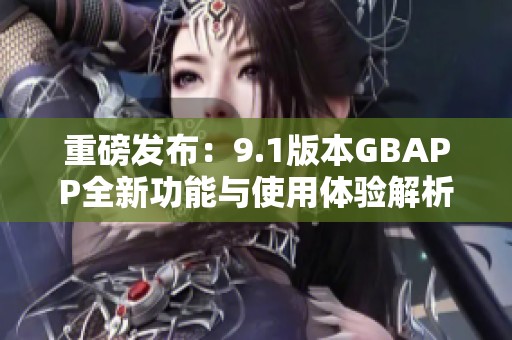 重磅发布：9.1版本GBAPP全新功能与使用体验解析