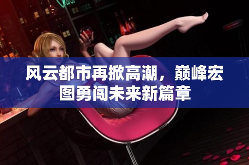 风云都市再掀高潮，巅峰宏图勇闯未来新篇章
