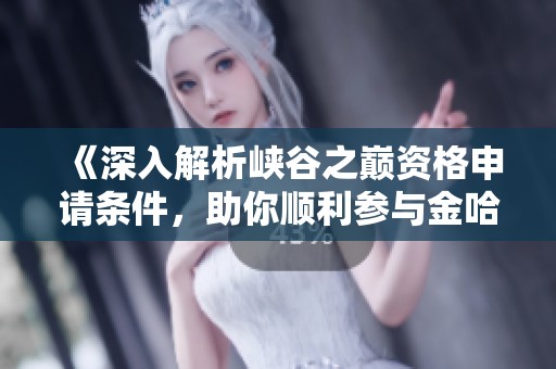 《深入解析峡谷之巅资格申请条件，助你顺利参与金哈新游》