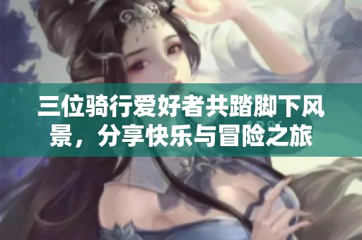 三位骑行爱好者共踏脚下风景，分享快乐与冒险之旅