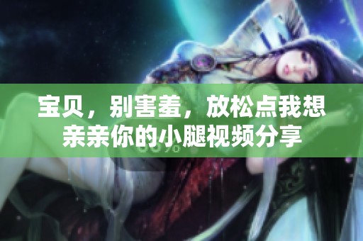 宝贝，别害羞，放松点我想亲亲你的小腿视频分享