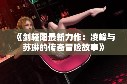 《剑轻阳最新力作：凌峰与苏琳的传奇冒险故事》
