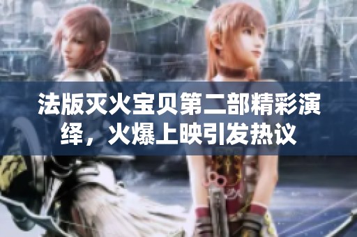 法版灭火宝贝第二部精彩演绎，火爆上映引发热议