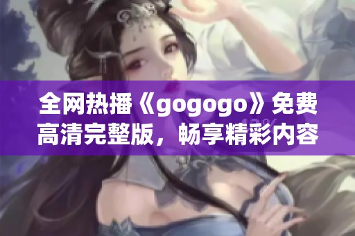全网热播《gogogo》免费高清完整版，畅享精彩内容不停歇