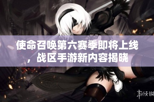 使命召唤第六赛季即将上线，战区手游新内容揭晓