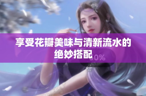 享受花瓣美味与清新流水的绝妙搭配
