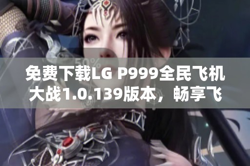 免费下载LG P999全民飞机大战1.0.139版本，畅享飞机射击乐趣