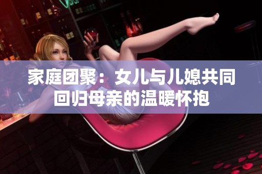 家庭团聚：女儿与儿媳共同回归母亲的温暖怀抱