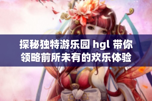 探秘独特游乐园 hgl 带你领略前所未有的欢乐体验