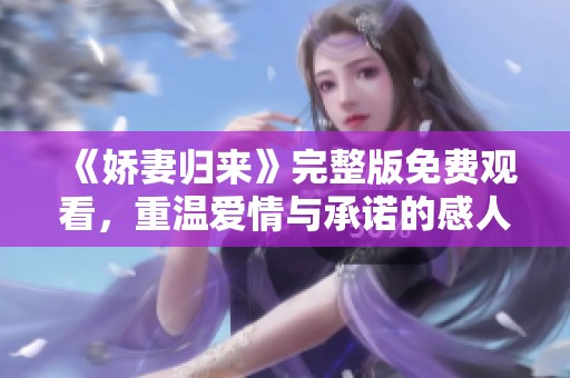 《娇妻归来》完整版免费观看，重温爱情与承诺的感人故事