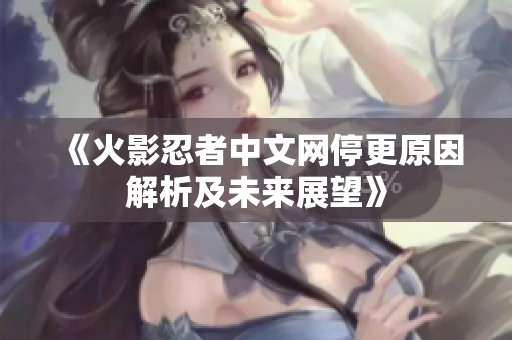《火影忍者中文网停更原因解析及未来展望》