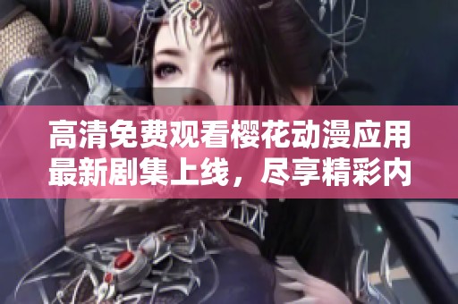 高清免费观看樱花动漫应用最新剧集上线，尽享精彩内容