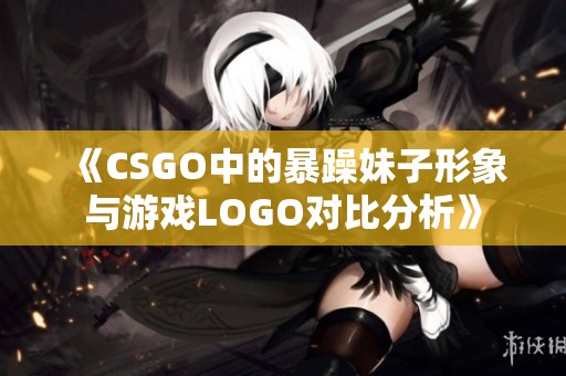 《CSGO中的暴躁妹子形象与游戏LOGO对比分析》