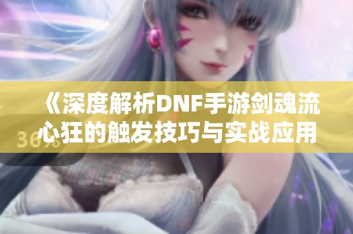 《深度解析DNF手游剑魂流心狂的触发技巧与实战应用》