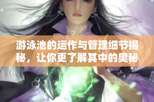 游泳池的运作与管理细节揭秘，让你更了解其中的奥秘