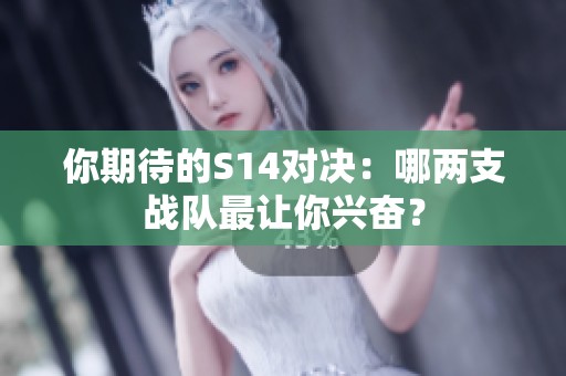 你期待的S14对决：哪两支战队最让你兴奋？