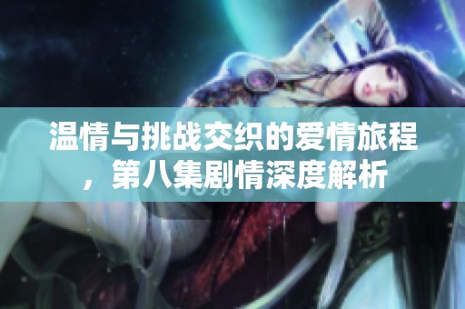 温情与挑战交织的爱情旅程，第八集剧情深度解析