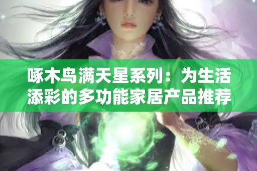 啄木鸟满天星系列：为生活添彩的多功能家居产品推荐