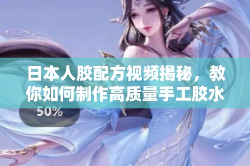 日本人胶配方视频揭秘，教你如何制作高质量手工胶水