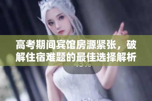 高考期间宾馆房源紧张，破解住宿难题的最佳选择解析