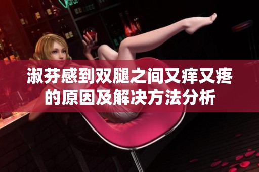 淑芬感到双腿之间又痒又疼的原因及解决方法分析