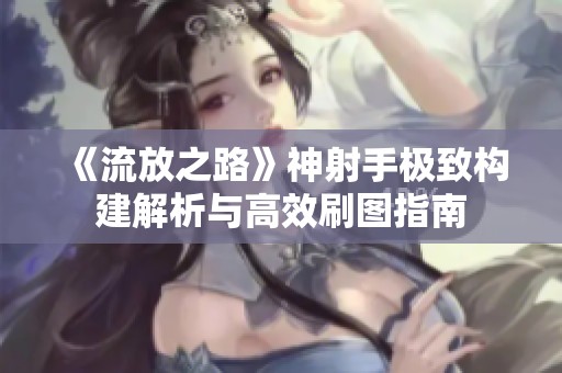 《流放之路》神射手极致构建解析与高效刷图指南