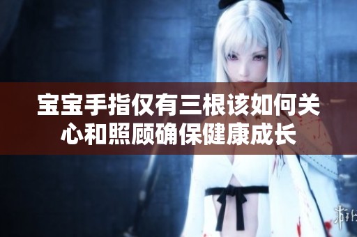 宝宝手指仅有三根该如何关心和照顾确保健康成长