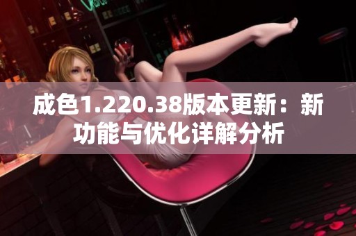 成色1.220.38版本更新：新功能与优化详解分析