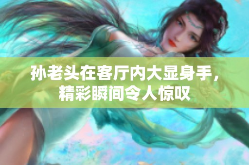 孙老头在客厅内大显身手，精彩瞬间令人惊叹