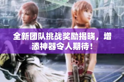全新团队挑战奖励揭晓，增添神器令人期待！