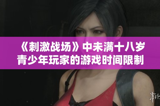 《刺激战场》中未满十八岁青少年玩家的游戏时间限制探讨