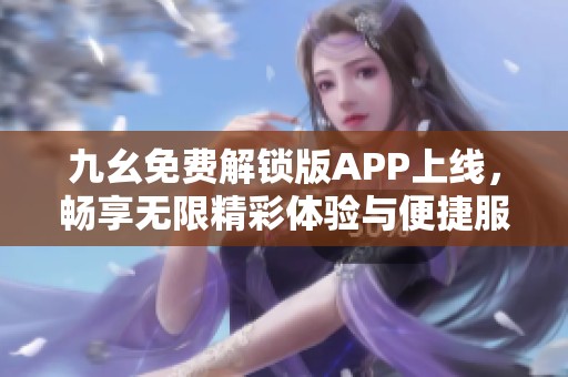 九幺免费解锁版APP上线，畅享无限精彩体验与便捷服务