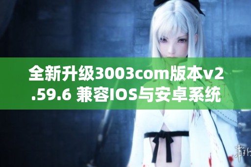 全新升级3003com版本v2.59.6 兼容IOS与安卓系统的体验解析
