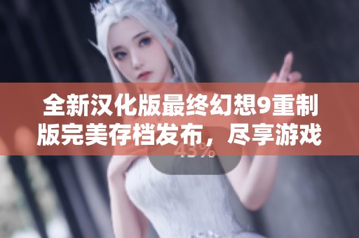 全新汉化版最终幻想9重制版完美存档发布，尽享游戏乐趣