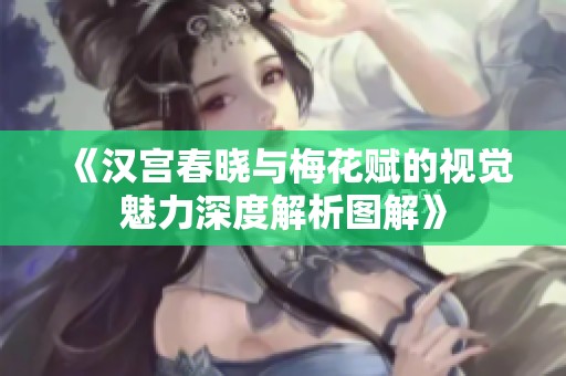 《汉宫春晓与梅花赋的视觉魅力深度解析图解》
