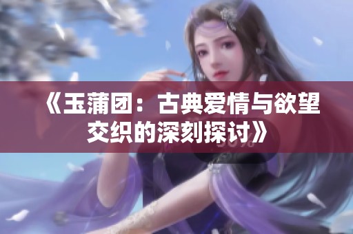 《玉蒲团：古典爱情与欲望交织的深刻探讨》