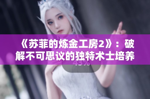 《苏菲的炼金工房2》：破解不可思议的独特术士培养秘籍
