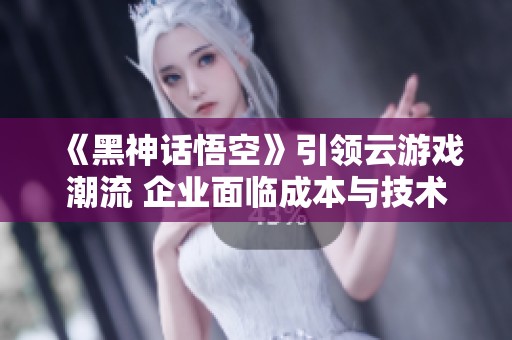 《黑神话悟空》引领云游戏潮流 企业面临成本与技术双重挑战