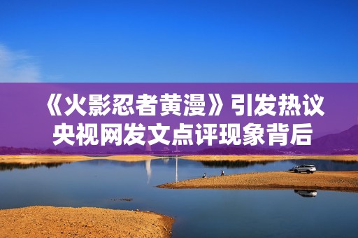 《火影忍者黄漫》引发热议 央视网发文点评现象背后的文化思考