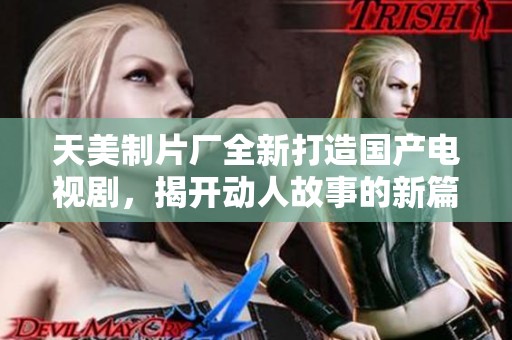 天美制片厂全新打造国产电视剧，揭开动人故事的新篇章
